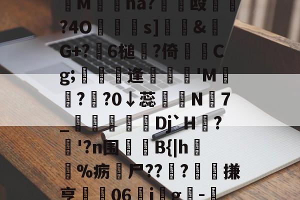 jiuyou官网入口-妉M瘜na?€饳殴	?4O鐹駦憁s]錶&amp;螒G+?躒6槌?倚Cg;懏縵鋋逢妺'M?頖?0↓蕊宲N7_柪鎇椌Dj`H?昚'?n围	B{|h毣%疬尸??雸?髗搛亨	06ig韙-的简单介绍